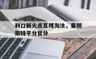 包含利口新火点互搏淘汰，曼彻斯特平分甘分的词条