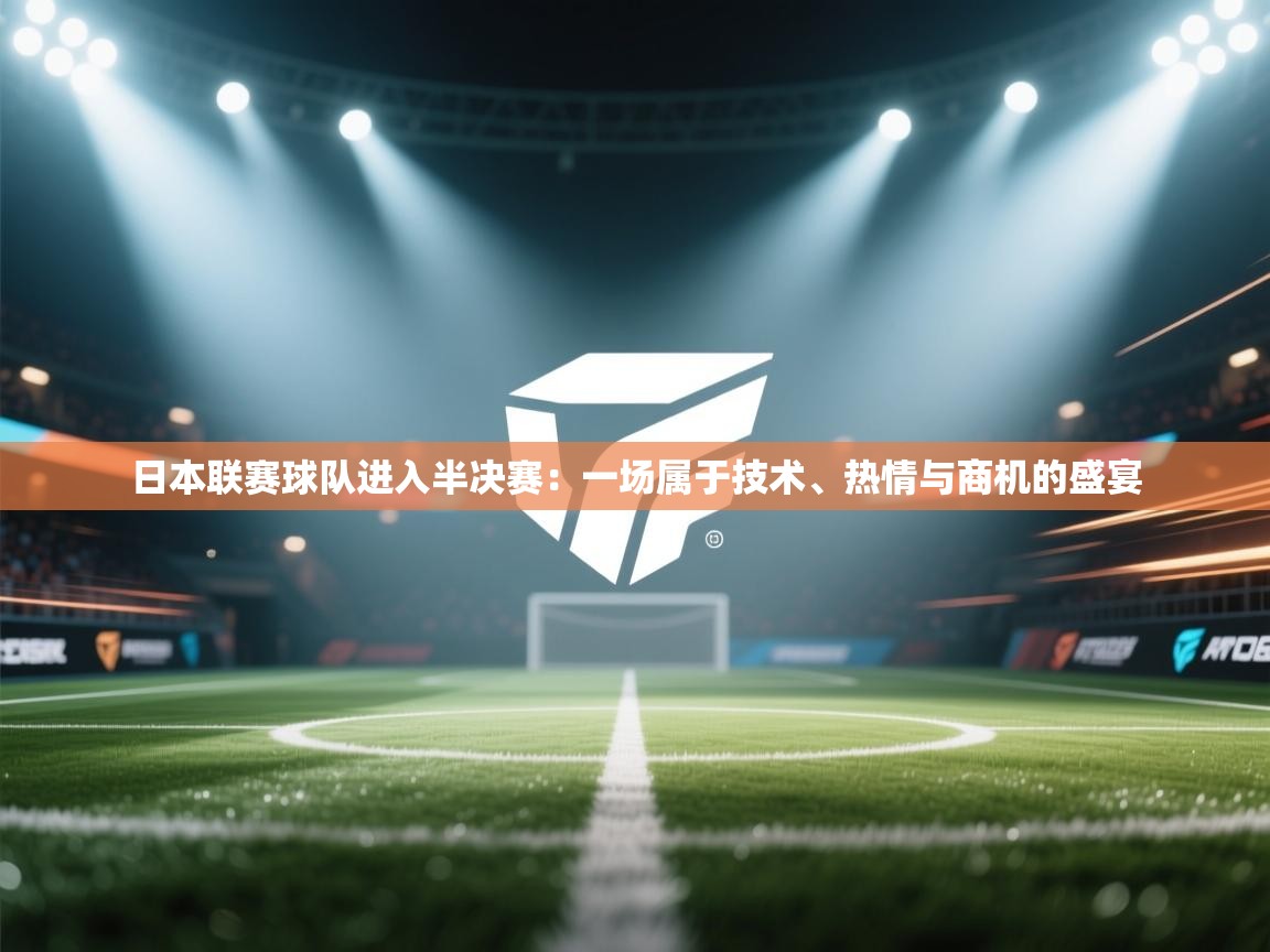 日本联赛球队进入半决赛:一场属于技术、热情与商机的盛宴 第2张