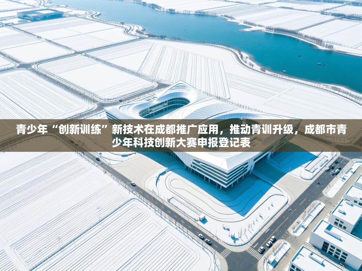青少年“创新训练”新技术在成都推广应用，推动青训升级，成都市青少年科技创新大赛申报登记表