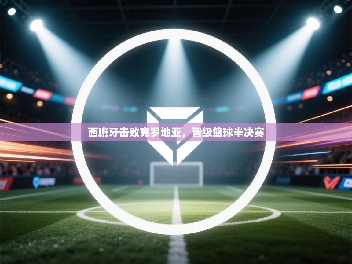 西班牙击败克罗地亚，晋级篮球半决赛